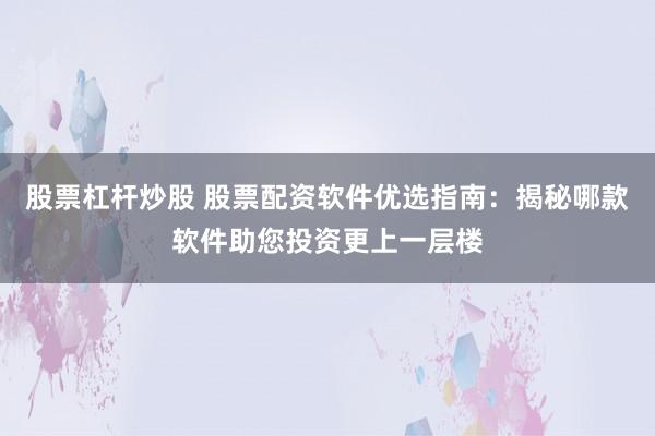 股票杠杆炒股 股票配资软件优选指南：揭秘哪款软件助您投资更上一层楼