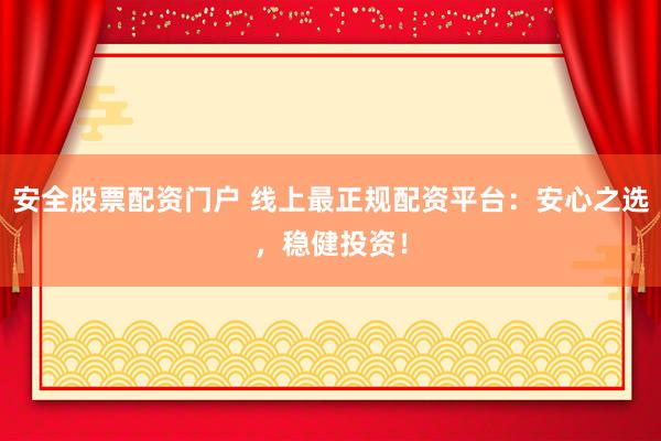 安全股票配资门户 线上最正规配资平台：安心之选，稳健投资！