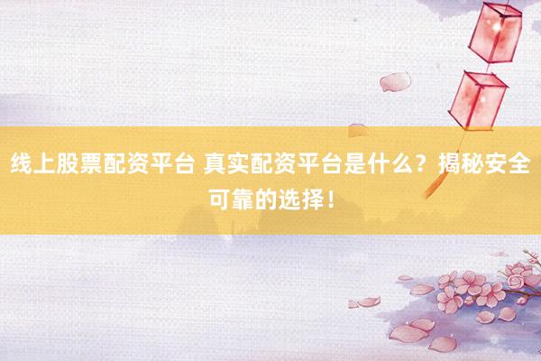 线上股票配资平台 真实配资平台是什么？揭秘安全可靠的选择！