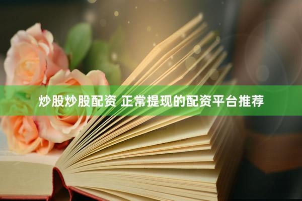 炒股炒股配资 正常提现的配资平台推荐