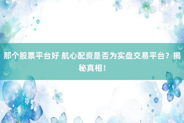 那个股票平台好 航心配资是否为实盘交易平台？揭秘真相！