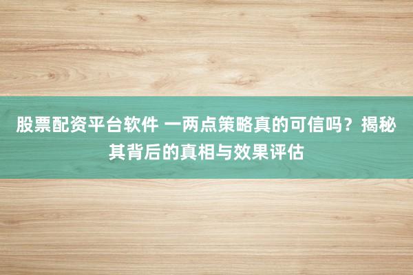 股票配资平台软件 一两点策略真的可信吗？揭秘其背后的真相与效果评估