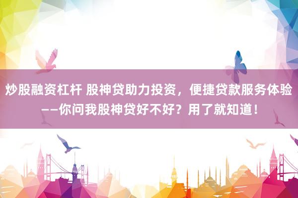 炒股融资杠杆 股神贷助力投资，便捷贷款服务体验——你问我股神贷好不好？用了就知道！