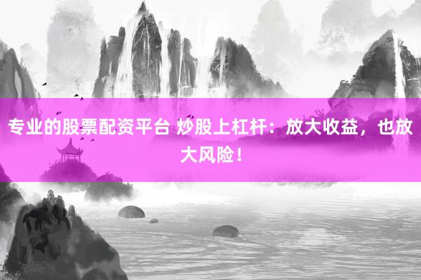 专业的股票配资平台 炒股上杠杆：放大收益，也放大风险！