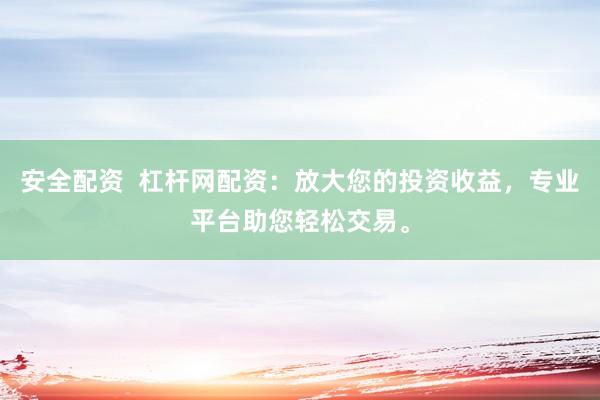 安全配资  杠杆网配资：放大您的投资收益，专业平台助您轻松交易。