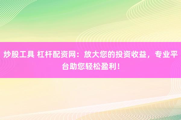 炒股工具 杠杆配资网：放大您的投资收益，专业平台助您轻松盈利！