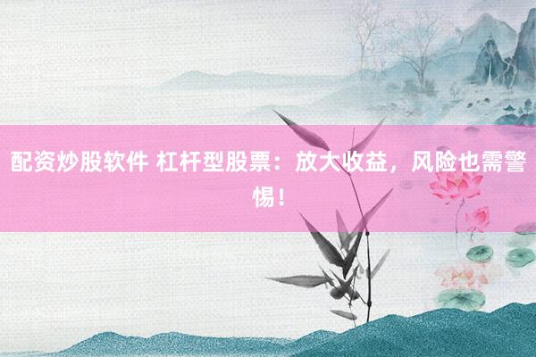 配资炒股软件 杠杆型股票：放大收益，风险也需警惕！