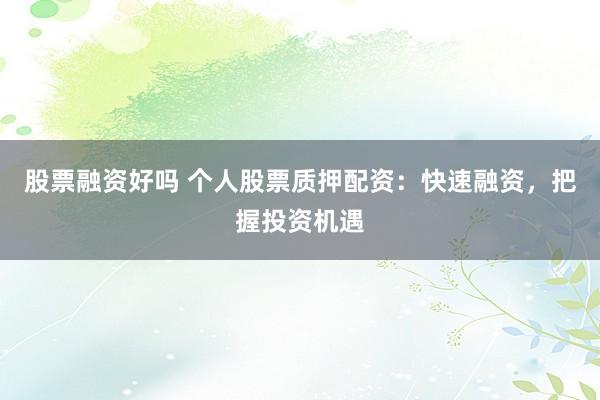 股票融资好吗 个人股票质押配资：快速融资，把握投资机遇