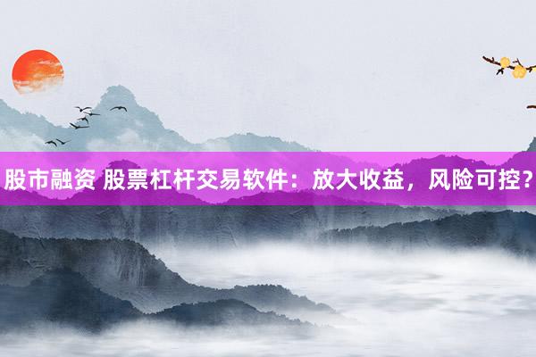 股市融资 股票杠杆交易软件：放大收益，风险可控？