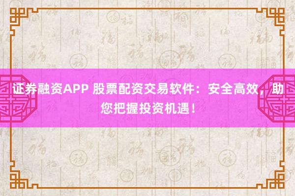 证券融资APP 股票配资交易软件：安全高效，助您把握投资机遇！