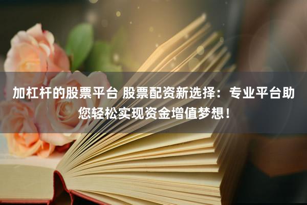 加杠杆的股票平台 股票配资新选择：专业平台助您轻松实现资金增值梦想！