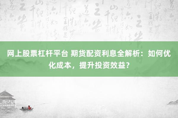 网上股票杠杆平台 期货配资利息全解析：如何优化成本，提升投资效益？