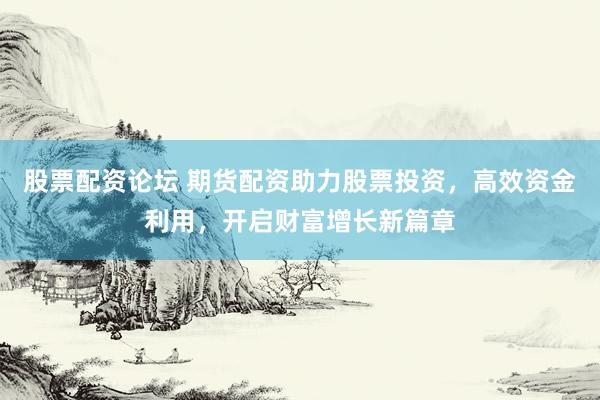 股票配资论坛 期货配资助力股票投资，高效资金利用，开启财富增长新篇章