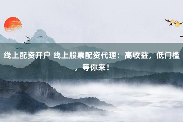线上配资开户 线上股票配资代理：高收益，低门槛，等你来！