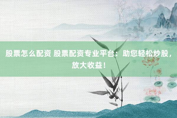 股票怎么配资 股票配资专业平台：助您轻松炒股，放大收益！