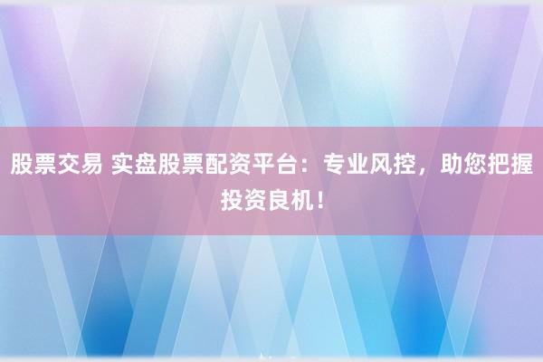 股票交易 实盘股票配资平台：专业风控，助您把握投资良机！