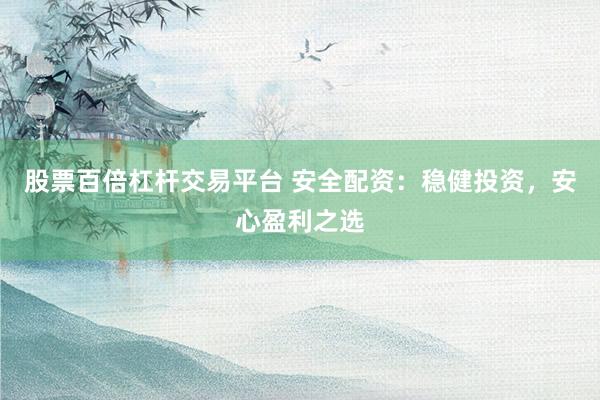 股票百倍杠杆交易平台 安全配资：稳健投资，安心盈利之选