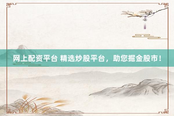 网上配资平台 精选炒股平台，助您掘金股市！