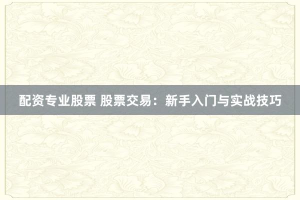 配资专业股票 股票交易：新手入门与实战技巧