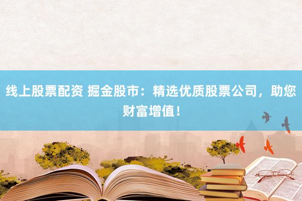 线上股票配资 掘金股市：精选优质股票公司，助您财富增值！