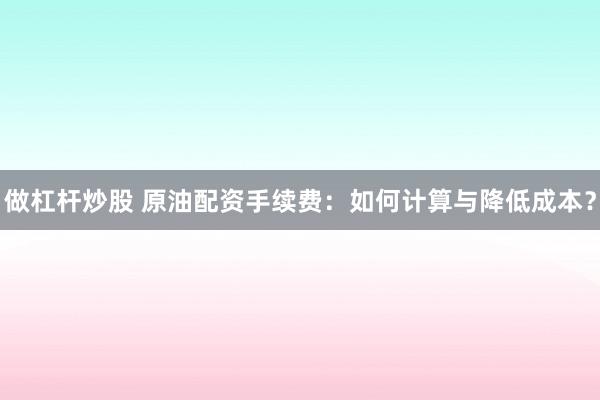 做杠杆炒股 原油配资手续费：如何计算与降低成本？