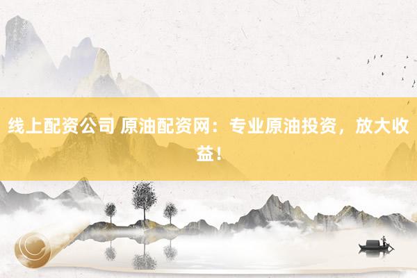 线上配资公司 原油配资网：专业原油投资，放大收益！