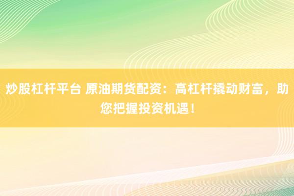炒股杠杆平台 原油期货配资：高杠杆撬动财富，助您把握投资机遇！