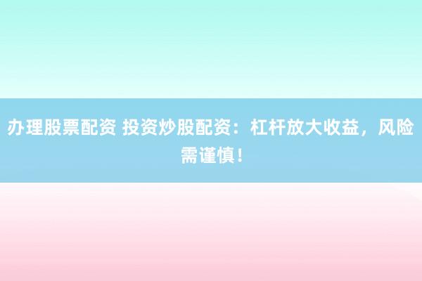 办理股票配资 投资炒股配资：杠杆放大收益，风险需谨慎！