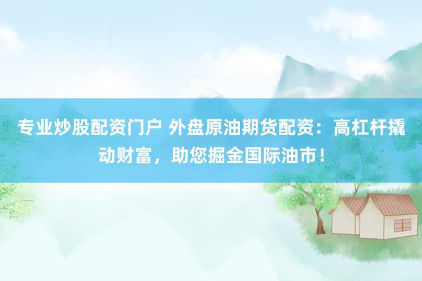 专业炒股配资门户 外盘原油期货配资：高杠杆撬动财富，助您掘金国际油市！