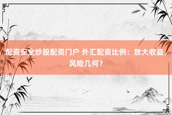 配资安全炒股配资门户 外汇配资比例：放大收益，风险几何？