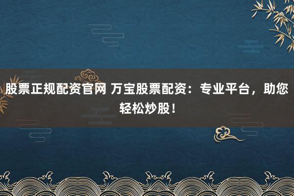 股票正规配资官网 万宝股票配资：专业平台，助您轻松炒股！