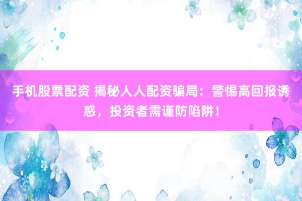 手机股票配资 揭秘人人配资骗局：警惕高回报诱惑，投资者需谨防陷阱！