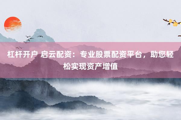 杠杆开户 启云配资：专业股票配资平台，助您轻松实现资产增值