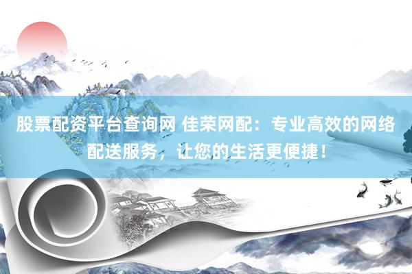 股票配资平台查询网 佳荣网配：专业高效的网络配送服务，让您的生活更便捷！