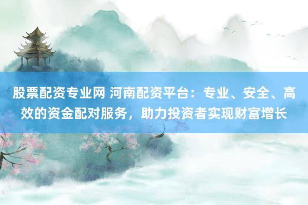 股票配资专业网 河南配资平台：专业、安全、高效的资金配对服务，助力投资者实现财富增长