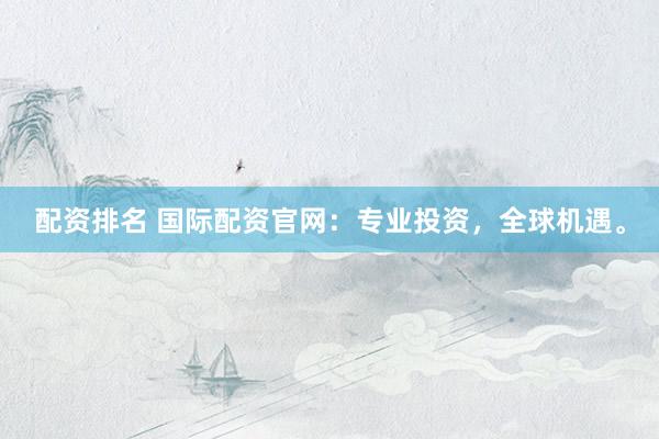 配资排名 国际配资官网：专业投资，全球机遇。