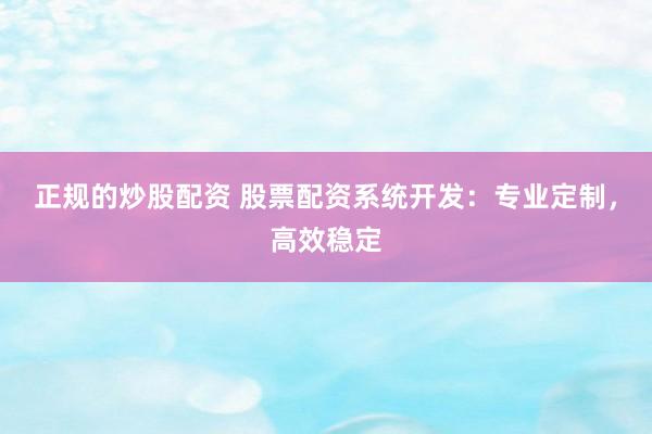 正规的炒股配资 股票配资系统开发：专业定制，高效稳定