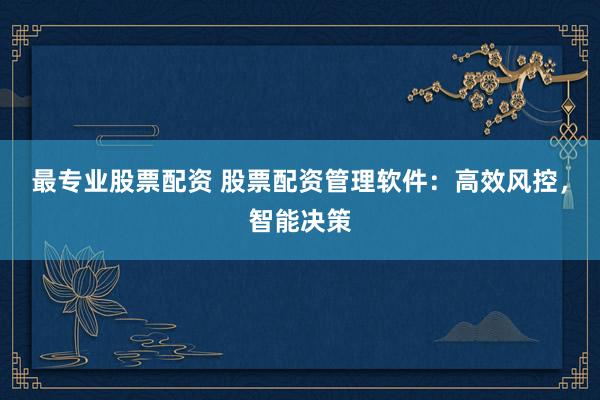 最专业股票配资 股票配资管理软件：高效风控，智能决策