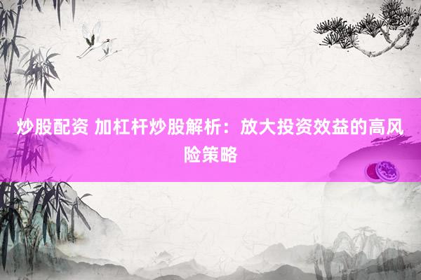 炒股配资 加杠杆炒股解析：放大投资效益的高风险策略