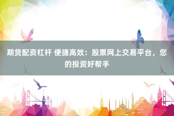 期货配资杠杆 便捷高效：股票网上交易平台，您的投资好帮手