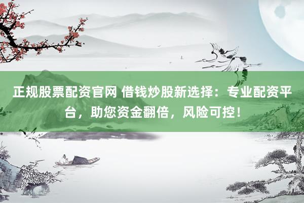 正规股票配资官网 借钱炒股新选择：专业配资平台，助您资金翻倍，风险可控！