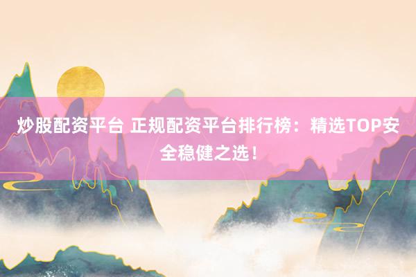 炒股配资平台 正规配资平台排行榜：精选TOP安全稳健之选！