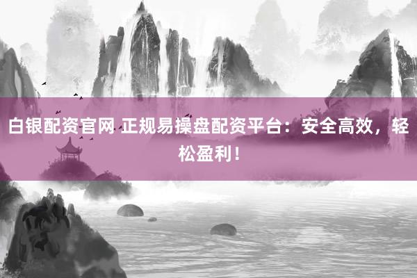 白银配资官网 正规易操盘配资平台：安全高效，轻松盈利！