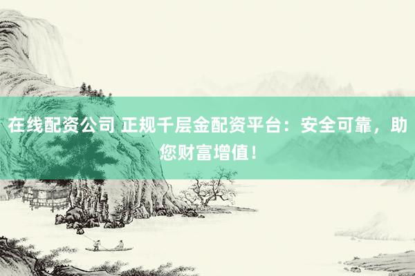 在线配资公司 正规千层金配资平台：安全可靠，助您财富增值！