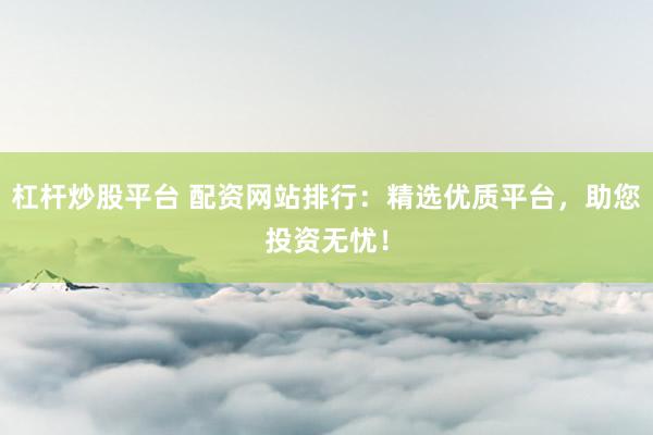 杠杆炒股平台 配资网站排行：精选优质平台，助您投资无忧！