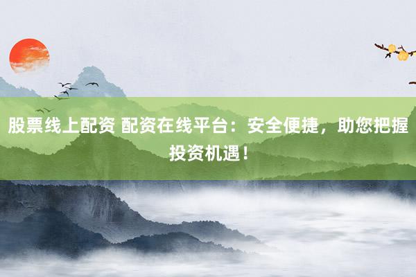 股票线上配资 配资在线平台：安全便捷，助您把握投资机遇！