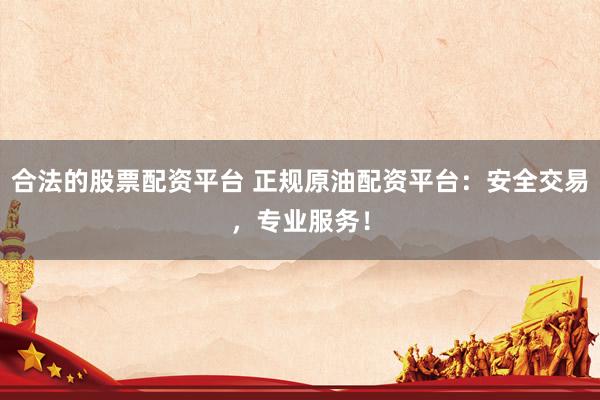 合法的股票配资平台 正规原油配资平台：安全交易，专业服务！