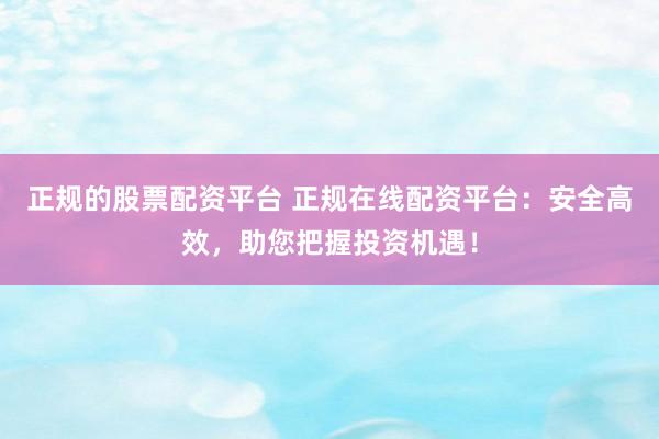 正规的股票配资平台 正规在线配资平台：安全高效，助您把握投资机遇！
