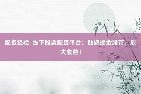 配资经验  线下股票配资平台：助您掘金股市，放大收益！