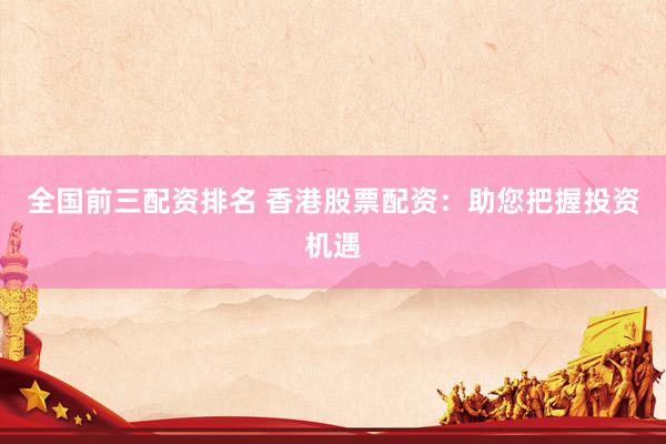 全国前三配资排名 香港股票配资：助您把握投资机遇